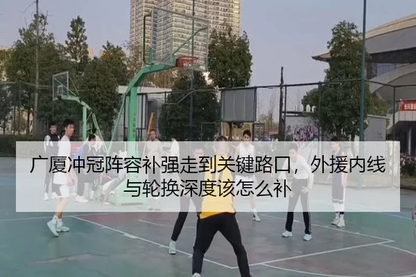 广厦冲冠阵容补强走到关键路口，外援内线与轮换深度该怎么补